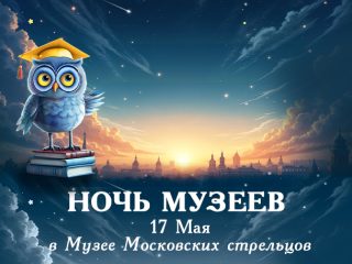 17 мая «Ночь в музее» в Музее Московских стрельцов