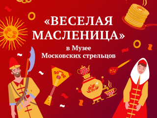 «Весёлая Масленица» в Музее Московских стрельцов «Стрелецкие палаты»: приглашаем на праздничные программы!