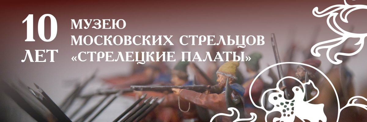 Музею Московских стрельцов «Стрелецкие палаты» 10 лет!